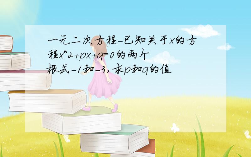 一元二次方程-已知关于x的方程x^2+px+q=0的两个根式-1和-3,求p和q的值