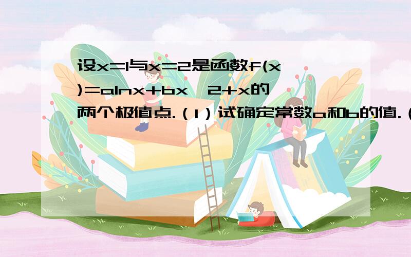 设x=1与x=2是函数f(x)=alnx+bx^2+x的两个极值点.（1）试确定常数a和b的值.（2）试判断x=1,x=2是函数f(x接上,的极大值点还是极小值点并说明理由.