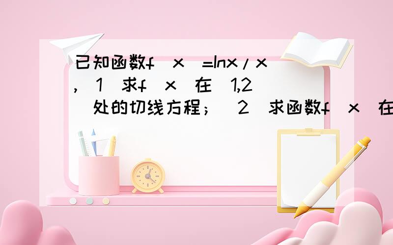 已知函数f(x)=Inx/x,(1)求f(x)在（1,2）处的切线方程；（2）求函数f(x)在[1,]上的最大函数值