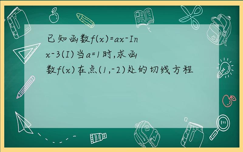 已知函数f(x)=ax-Inx-3(I)当a=1时,求函数f(x)在点(1,-2)处的切线方程