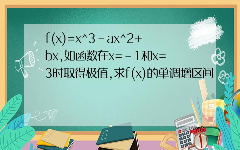 f(x)=x^3-ax^2+bx,如函数在x=-1和x=3时取得极值,求f(x)的单调增区间