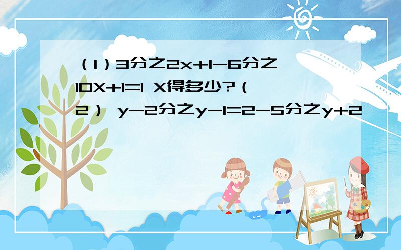 （1）3分之2x+1-6分之10X+1=1 X得多少?（2） y-2分之y-1=2-5分之y+2