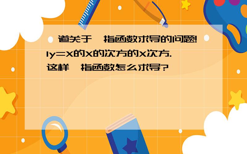 一道关于幂指函数求导的问题!1y=X的X的次方的X次方.这样幂指函数怎么求导?