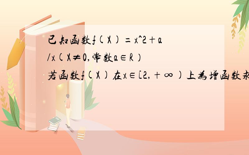 已知函数f(X)=x^2+a/x(X≠0,常数a∈R） 若函数f(X)在x∈[2,+∞)上为增函数求a的取值范围.最好用多种方法,