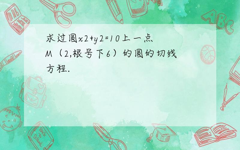 求过圆x2+y2=10上一点M（2,根号下6）的圆的切线方程.