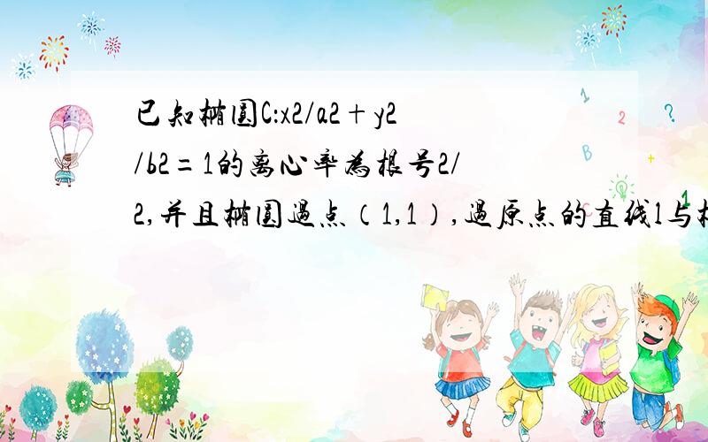 已知椭圆C：x2/a2+y2/b2=1的离心率为根号2/2,并且椭圆过点（1,1）,过原点的直线l与椭圆C交于A、B两点,椭圆上一点M满足MA=MB.（1）求椭圆C的方程；（2）求1/OA2+1/OB2+2/OM2的值；（3）是否存在定圆,