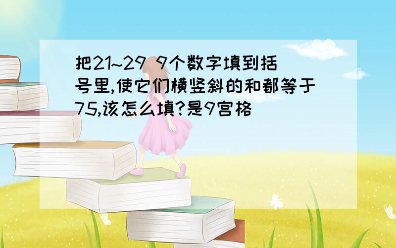 把21~29 9个数字填到括号里,使它们横竖斜的和都等于75,该怎么填?是9宫格