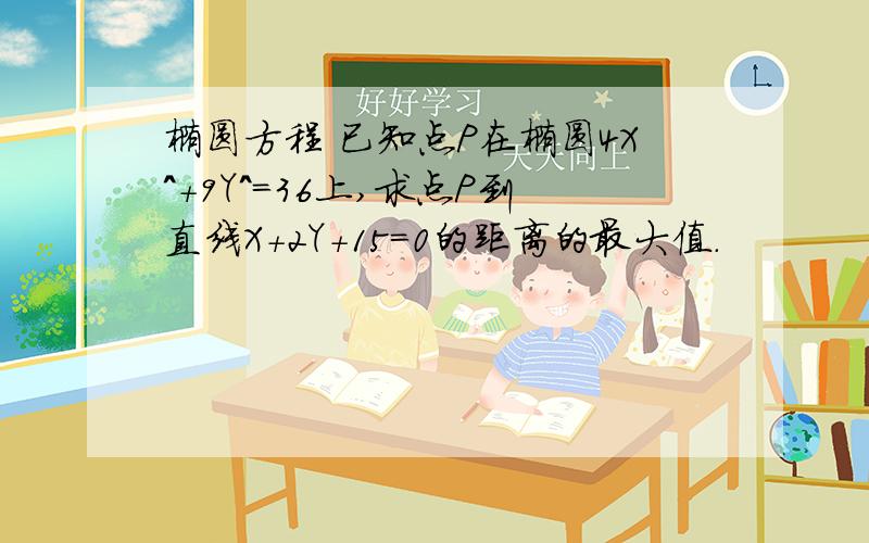 椭圆方程 已知点P在椭圆4X^+9Y^=36上,求点P到直线X+2Y+15=0的距离的最大值.