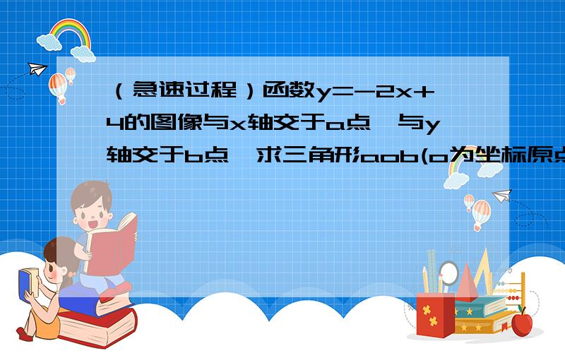 （急速过程）函数y=-2x+4的图像与x轴交于a点,与y轴交于b点,求三角形aob(o为坐标原点)的面积.