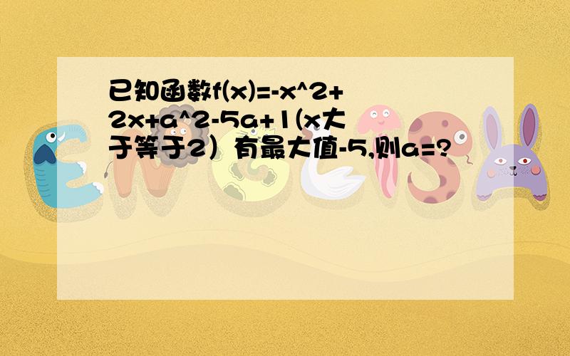 已知函数f(x)=-x^2+2x+a^2-5a+1(x大于等于2）有最大值-5,则a=?