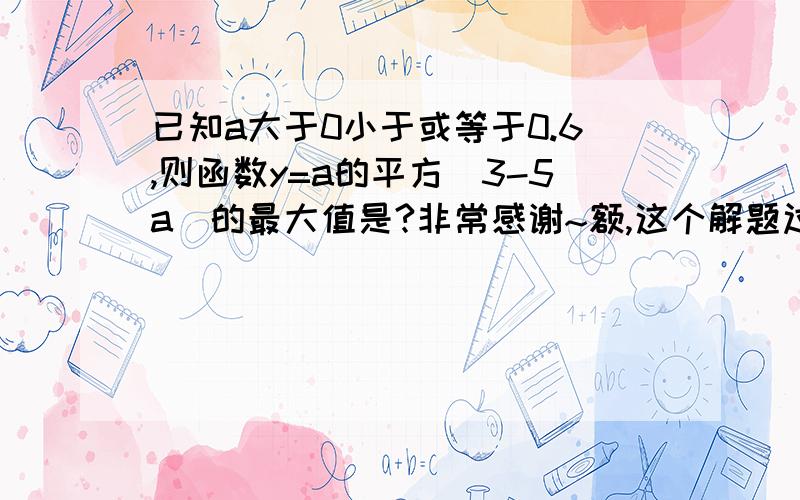 已知a大于0小于或等于0.6,则函数y=a的平方(3-5a)的最大值是?非常感谢~额,这个解题过程和我的答案是一样的. 谢哈  可是没学过3元基本不等式,有别的方法吗