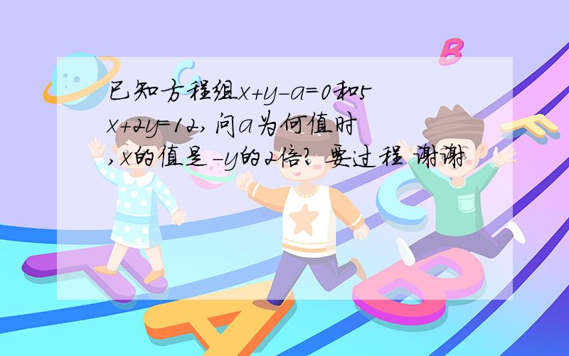 已知方程组x+y-a=0和5x+2y=12,问a为何值时,x的值是-y的2倍? 要过程 谢谢