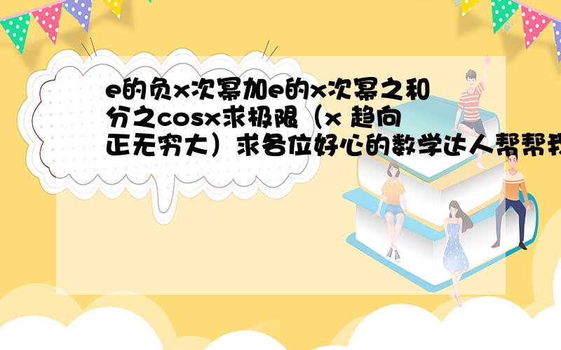 e的负x次幂加e的x次幂之和分之cosx求极限（x 趋向正无穷大）求各位好心的数学达人帮帮我!