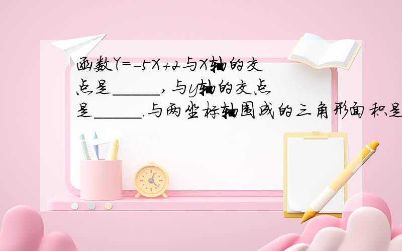 函数Y=-5X+2与X轴的交点是_____,与y轴的交点是_____.与两坐标轴围成的三角形面积是_______.