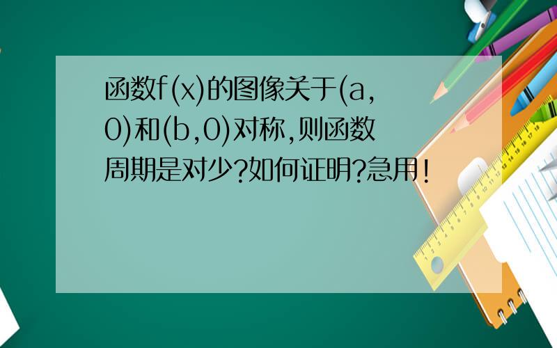 函数f(x)的图像关于(a,0)和(b,0)对称,则函数周期是对少?如何证明?急用!