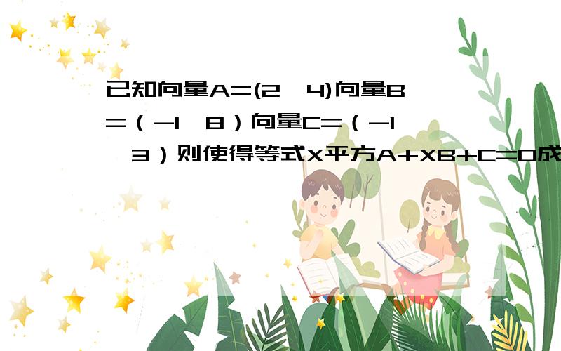 已知向量A=(2,4)向量B=（-1,8）向量C=（-1,3）则使得等式X平方A+XB+C=0成立的实数,X=多少