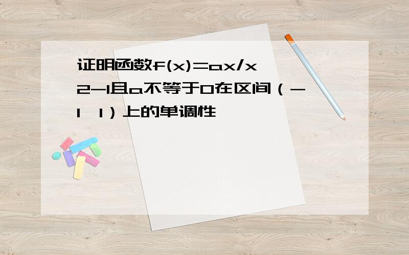 证明函数f(x)=ax/x^2-1且a不等于0在区间（-1,1）上的单调性