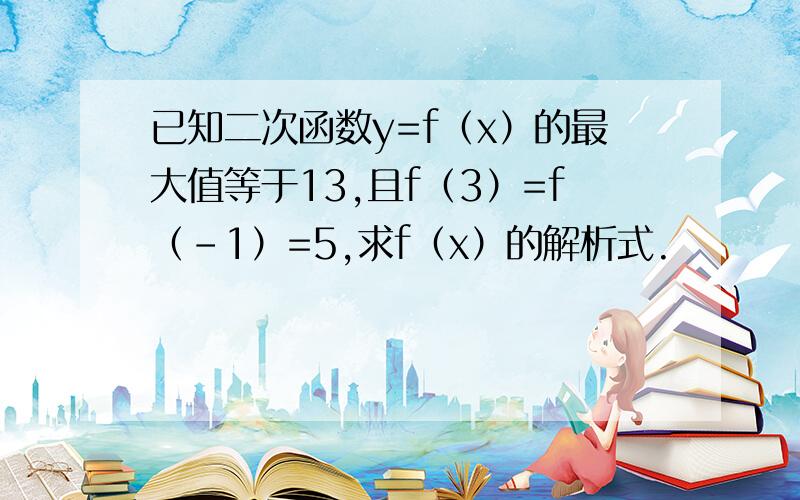 已知二次函数y=f（x）的最大值等于13,且f（3）=f（-1）=5,求f（x）的解析式.