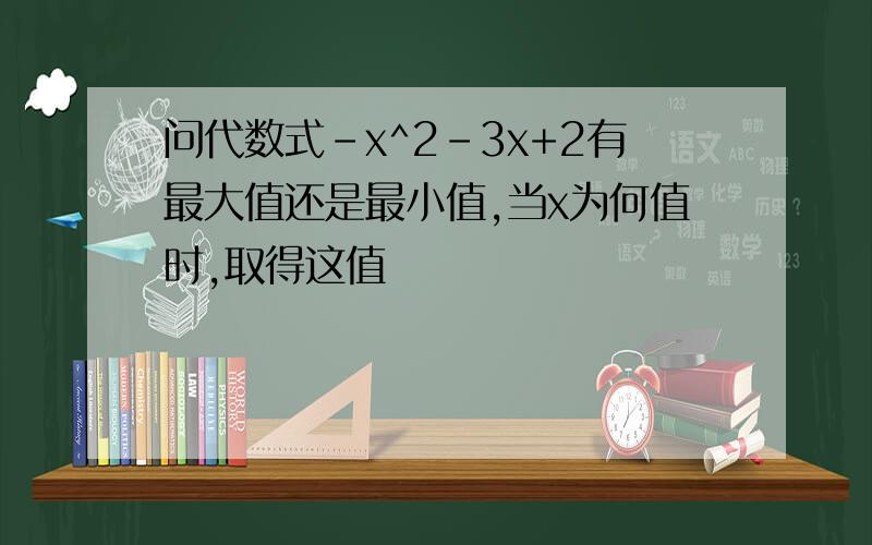 问代数式-x^2-3x+2有最大值还是最小值,当x为何值时,取得这值