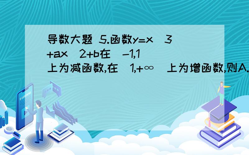 导数大题 5.函数y=x^3+ax^2+b在（-1,1）上为减函数,在（1,+∞）上为增函数,则A.a=1,b=1B.a=1,b∈RC.a=-3,b=3D.a=-3,b∈R6.若f(x)=ax^3+bx^2+cx+d(a>0)在R上是增函数,则A.b^2-4ac>0B.b>0,c>0C.b=0,c>0D.b^2-3ac