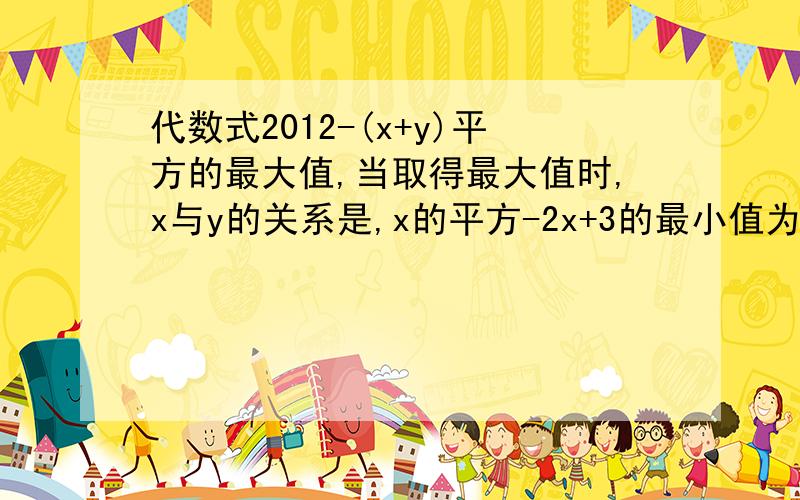 代数式2012-(x+y)平方的最大值,当取得最大值时,x与y的关系是,x的平方-2x+3的最小值为