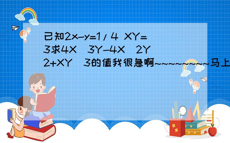 已知2x-y=1/4 XY=3求4X^3Y-4X^2Y^2+XY^3的值我很急啊~~~~~~~~马上就要要