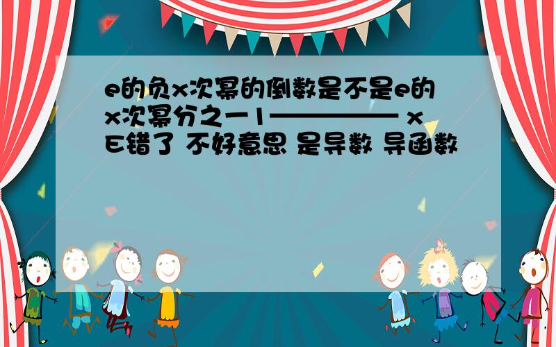 e的负x次幂的倒数是不是e的x次幂分之一1————— xE错了 不好意思 是导数 导函数