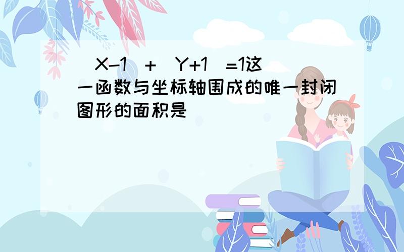 |X-1|+|Y+1|=1这一函数与坐标轴围成的唯一封闭图形的面积是