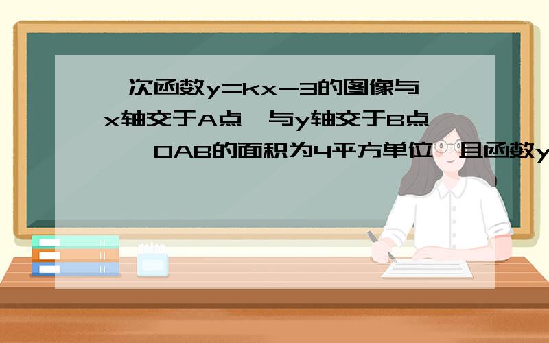 一次函数y=kx-3的图像与x轴交于A点,与y轴交于B点,△OAB的面积为4平方单位,且函数y的值随x的增大而增大.求B坐标求A的坐标和K的值