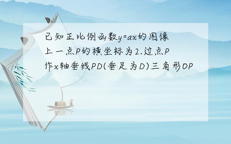 已知正比例函数y=ax的图像上一点P的横坐标为2.过点P作x轴垂线PD(垂足为D)三角形OP