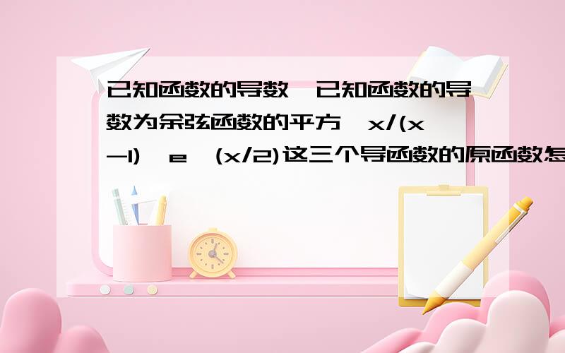 已知函数的导数,已知函数的导数为余弦函数的平方,x/(x-1),e^(x/2)这三个导函数的原函数怎么求