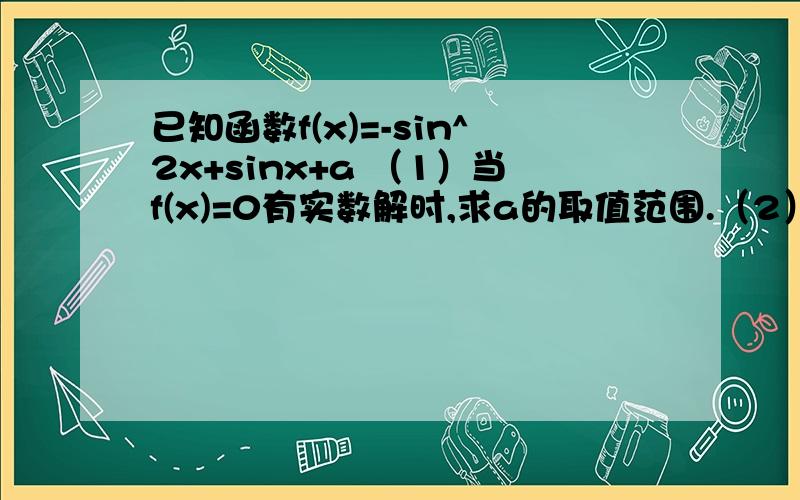 已知函数f(x)=-sin^2x+sinx+a （1）当f(x)=0有实数解时,求a的取值范围.（2）若x∈R,有1≤f(x)≤17/4,已知函数f(x)=-sin^2x+sinx+a （1）当f(x)=0有实数解时,求a的取值范围.（2）若x∈R,有1≤f(x)≤17/4,求a的取