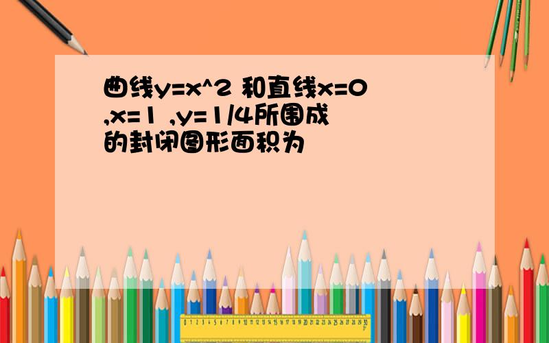 曲线y=x^2 和直线x=0,x=1 ,y=1/4所围成的封闭图形面积为