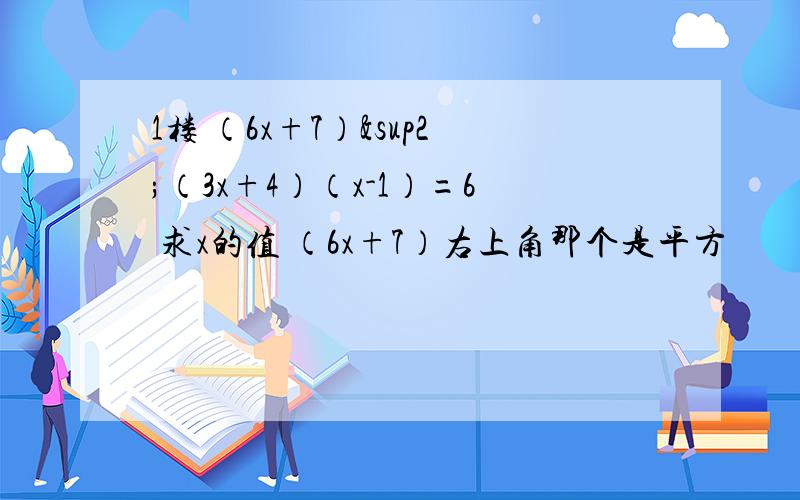 1楼 （6x+7）²（3x+4）（x-1）=6 求x的值 （6x+7）右上角那个是平方