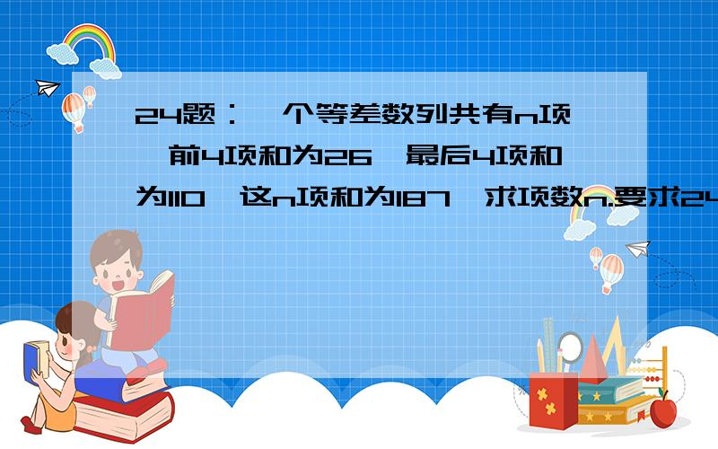 24题：一个等差数列共有n项,前4项和为26,最后4项和为110,这n项和为187,求项数n.要求24题：一个等差数列共有n项,前4项和为26,最后4项和为110,这n项和为187,求项数n.要求推理、演算步骤……答案准