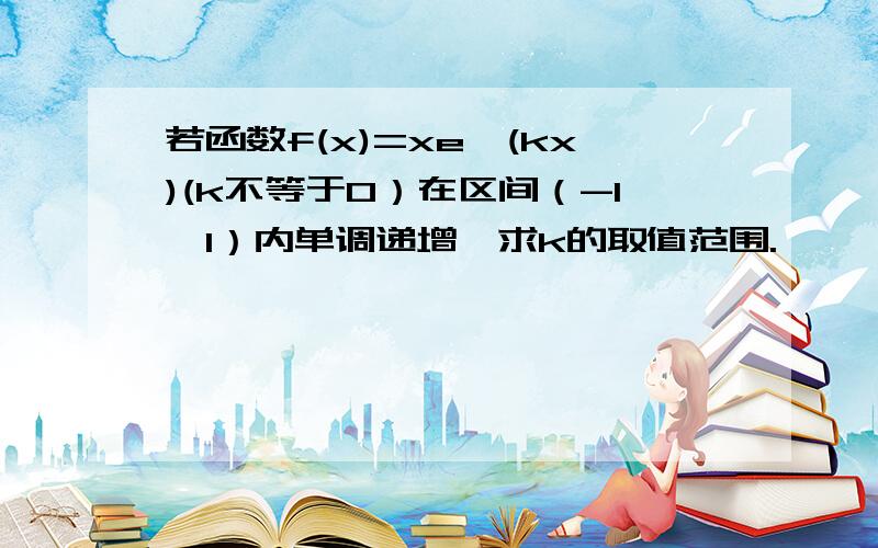 若函数f(x)=xe^(kx)(k不等于0）在区间（-1,1）内单调递增,求k的取值范围.