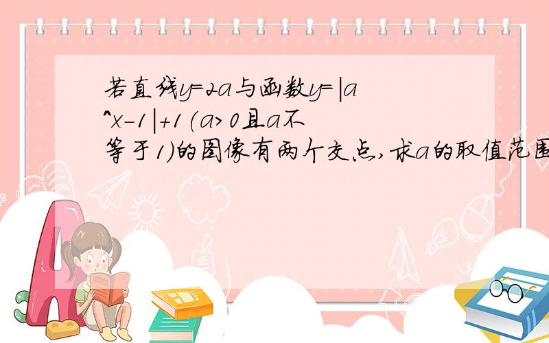 若直线y=2a与函数y=|a^x-1|+1(a>0且a不等于1）的图像有两个交点,求a的取值范围