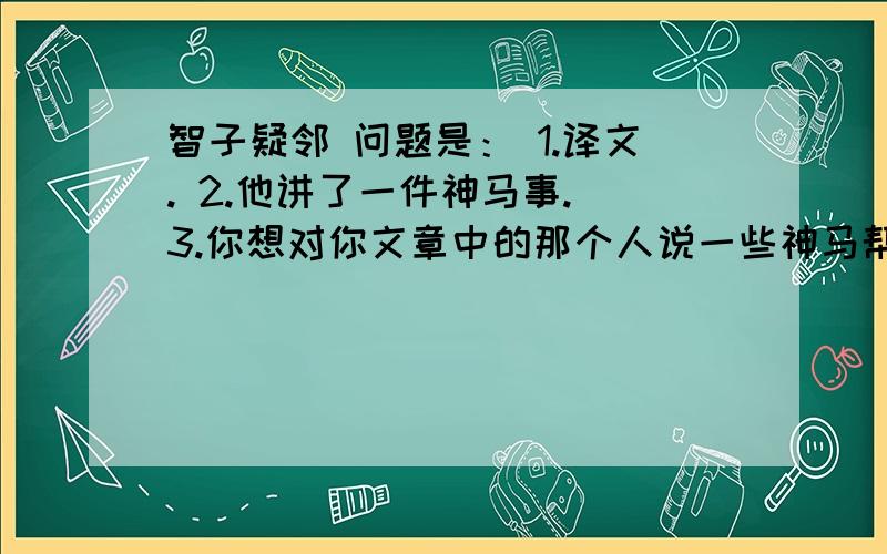 智子疑邻 问题是： 1.译文. 2.他讲了一件神马事. 3.你想对你文章中的那个人说一些神马帮帮忙嘛,O(∩_∩)O谢谢