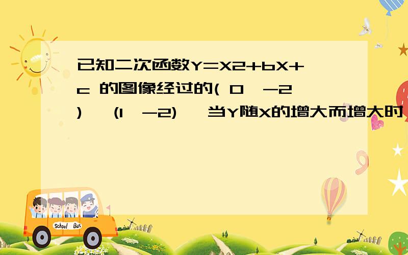 已知二次函数Y=X2+bX+c 的图像经过的( 0,-2) ,(1,-2) ,当Y随X的增大而增大时,X的取值范围是（ ）