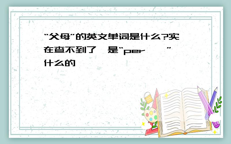 “父母”的英文单词是什么?实在查不到了,是“per……”什么的