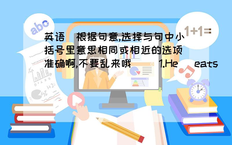 英语（根据句意,选择与句中小括号里意思相同或相近的选项）准确啊,不要乱来哦( )1.He (eats) some bread and eggs for breakfast in the morning.A.gives B.has C.buys D.wants( )2.We're going to have(really English food).A.Eng