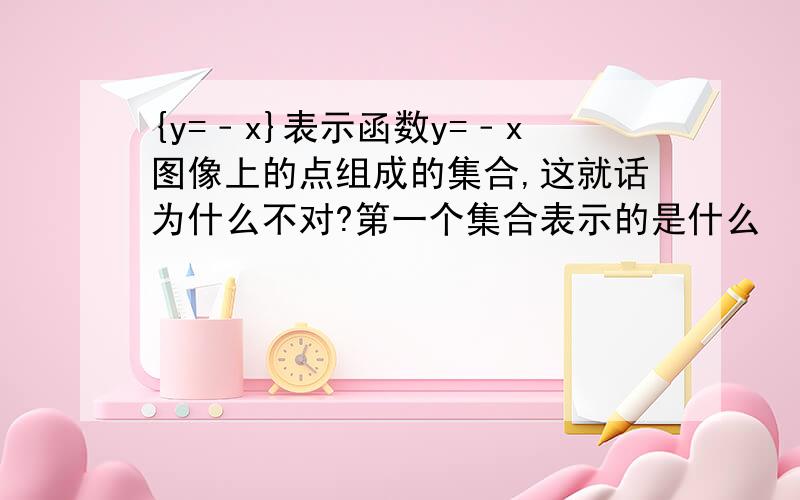 {y=﹣x}表示函数y=﹣x图像上的点组成的集合,这就话为什么不对?第一个集合表示的是什么