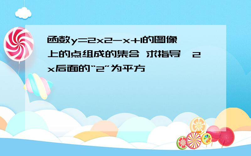 函数y=2x2-x+1的图像上的点组成的集合 求指导,2x后面的“2”为平方