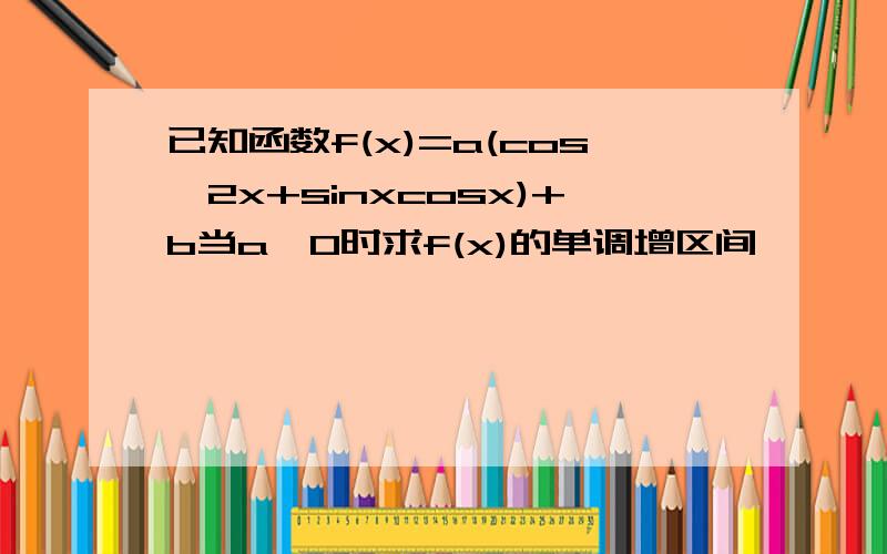 已知函数f(x)=a(cos^2x+sinxcosx)+b当a＞0时求f(x)的单调增区间