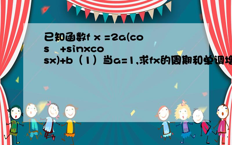 已知函数f x =2a(cos²+sinxcosx)+b（1）当a=1,求fx的周期和单调增区间2 当a≠0且x属于【0,π/2】时,fx的最大值为4,最小值为3,求a,b的值