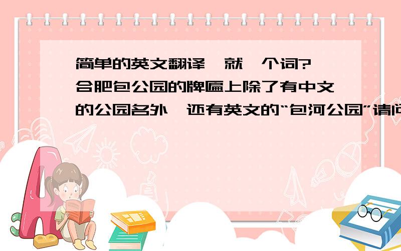 简单的英文翻译  就一个词?合肥包公园的牌匾上除了有中文的公园名外,还有英文的“包河公园”请问,上面英文的包公园是怎样写的?