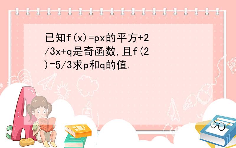 已知f(x)=px的平方+2/3x+q是奇函数,且f(2)=5/3求p和q的值.