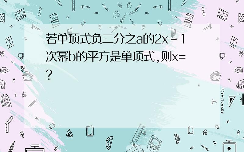 若单项式负二分之a的2x-1次幂b的平方是单项式,则x=?