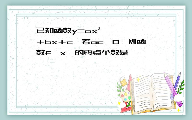 已知函数y=ax²＋bx＋c,若ac＜0,则函数f﹙x﹚的零点个数是