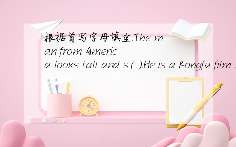 根据首写字母填空.The man from America looks tall and s( ).He is a Kongfu film star.